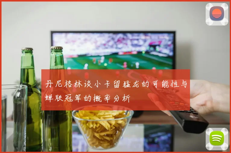 丹尼格林谈小卡留猛龙的可能性与蝉联冠军的概率分析