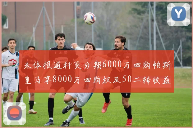 米体报道科莫分期6000万回购帕斯皇马享8000万回购权及50二转收益
