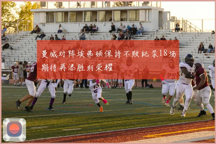 曼城对阵埃弗顿保持不败纪录18场期待再添胜利荣耀