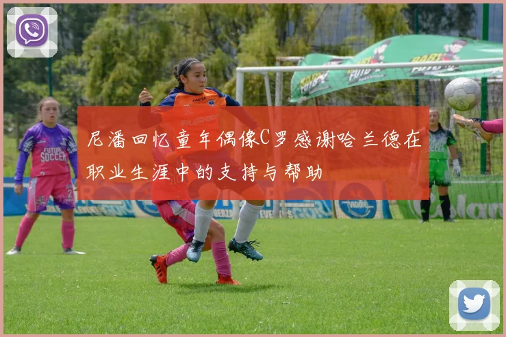 尼潘回忆童年偶像C罗感谢哈兰德在职业生涯中的支持与帮助