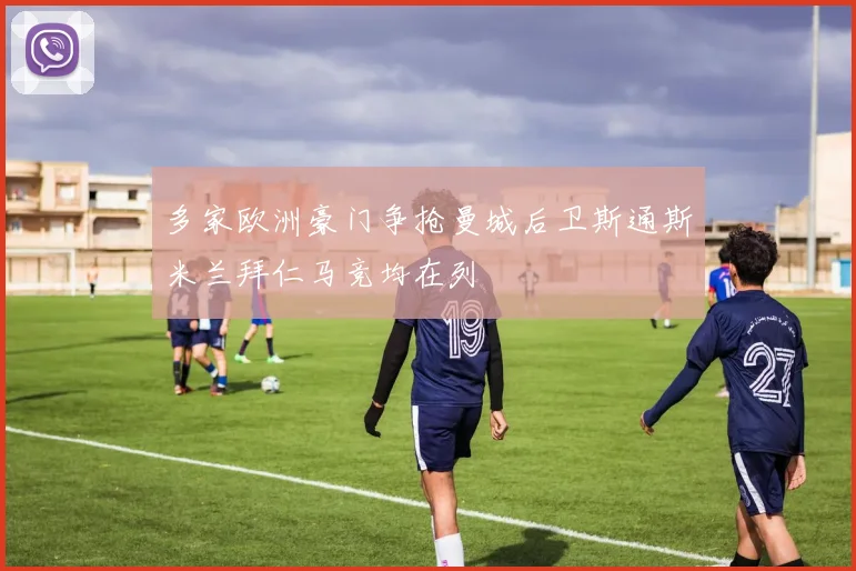 多家欧洲豪门争抢曼城后卫斯通斯米兰拜仁马竞均在列