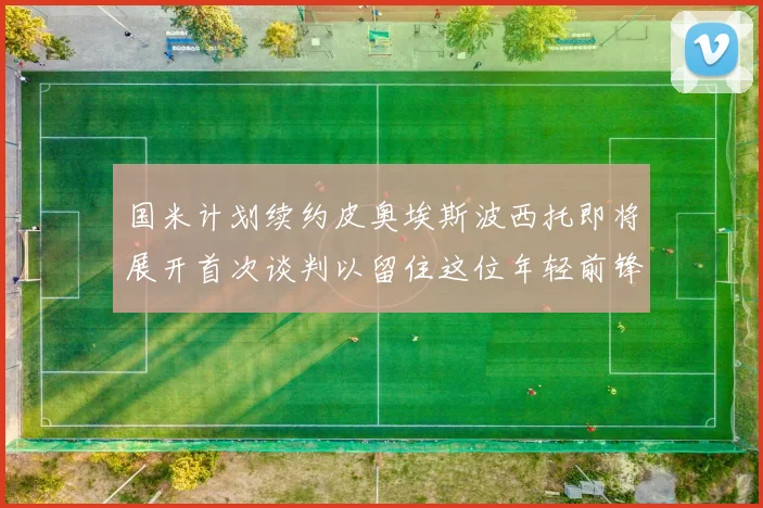 国米计划续约皮奥埃斯波西托即将展开首次谈判以留住这位年轻前锋