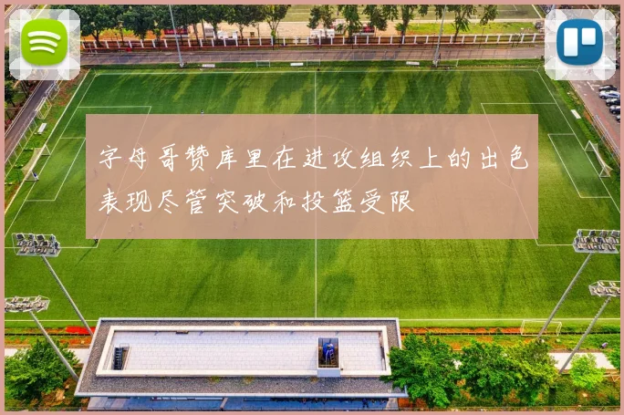 字母哥赞库里在进攻组织上的出色表现尽管突破和投篮受限