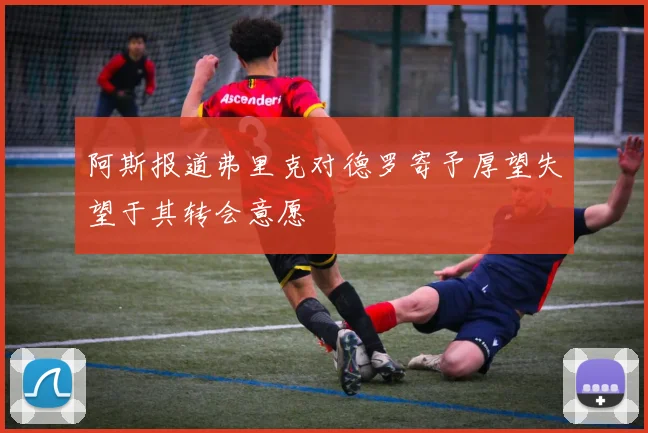 阿斯报道弗里克对德罗寄予厚望失望于其转会意愿
