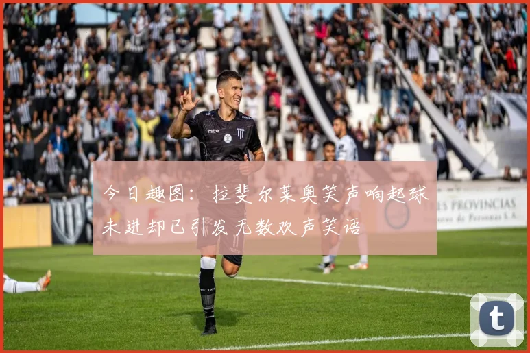 今日趣图：拉斐尔莱奥笑声响起球未进却已引发无数欢声笑语