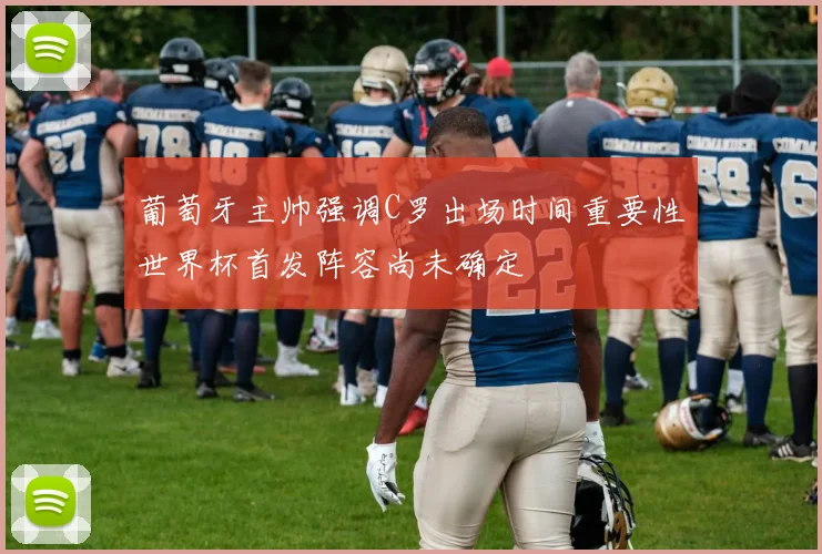 葡萄牙主帅强调C罗出场时间重要性世界杯首发阵容尚未确定