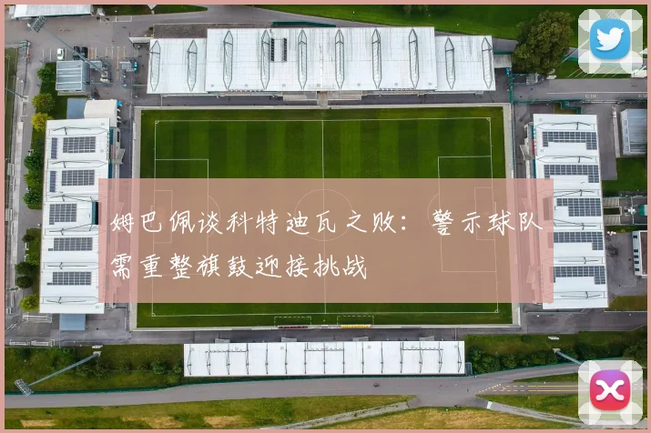 姆巴佩谈科特迪瓦之败：警示球队需重整旗鼓迎接挑战