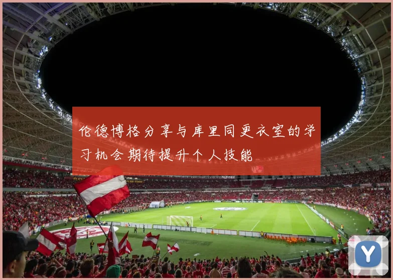 伦德博格分享与库里同更衣室的学习机会期待提升个人技能