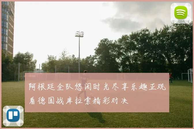 阿根廷全队悠闲时光尽享乐趣正观看德国战库拉索精彩对决