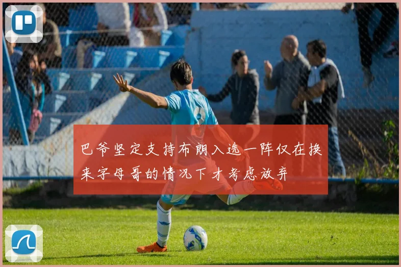 巴爷坚定支持布朗入选一阵仅在换来字母哥的情况下才考虑放弃